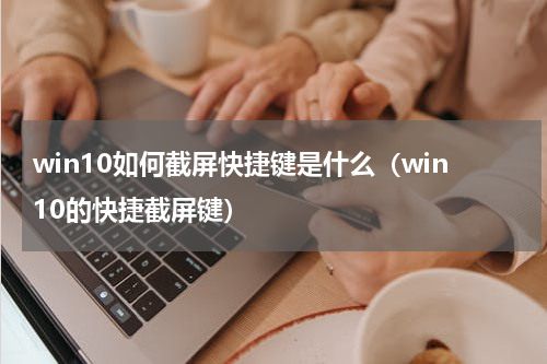win10如何截屏快捷键是什么（win10的快捷截屏键）