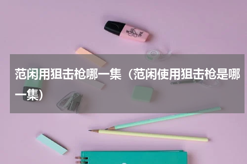 范闲用狙击枪哪一集（范闲使用狙击枪是哪一集）