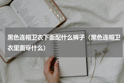 黑色连帽卫衣下面配什么裤子（黑色连帽卫衣里面穿什么）