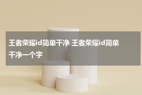 王者荣耀id简单干净 王者荣耀id简单干净一个字
