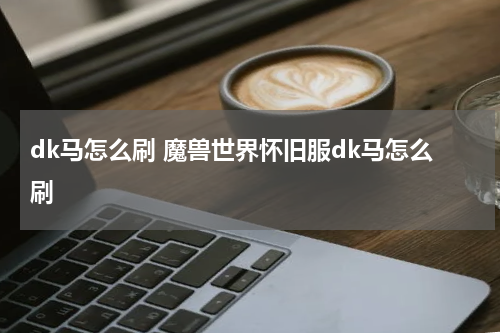 dk马怎么刷 魔兽世界怀旧服dk马怎么刷