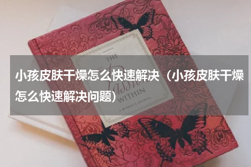 小孩皮肤干燥怎么快速解决（小孩皮肤干燥怎么快速解决问题）