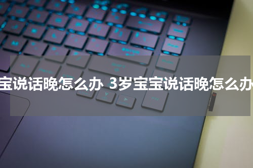 宝宝说话晚怎么办 3岁宝宝说话晚怎么办