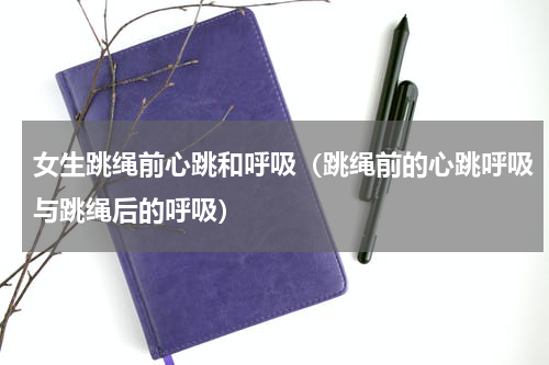 女生跳绳前心跳和呼吸（跳绳前的心跳呼吸与跳绳后的呼吸）