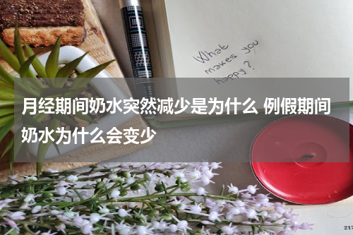 月经期间奶水突然减少是为什么 例假期间奶水为什么会变少