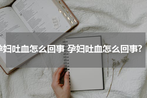 孕妇吐血怎么回事 孕妇吐血怎么回事?