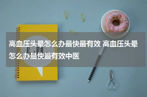 高血压头晕怎么办最快最有效 高血压头晕怎么办最快最有效中医