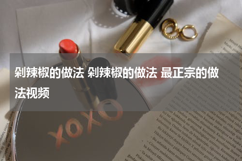 剁辣椒的做法 剁辣椒的做法 最正宗的做法视频