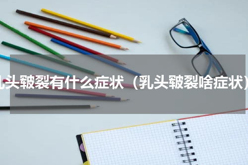 乳头皲裂有什么症状（乳头皲裂啥症状）