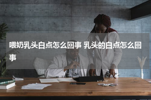 喂奶乳头白点怎么回事 乳头的白点怎么回事