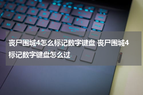 丧尸围城4怎么标记数字键盘 丧尸围城4标记数字键盘怎么过