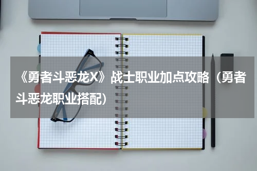 《勇者斗恶龙X》战士职业加点攻略（勇者斗恶龙职业搭配）