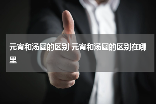 元宵和汤圆的区别 元宵和汤圆的区别在哪里