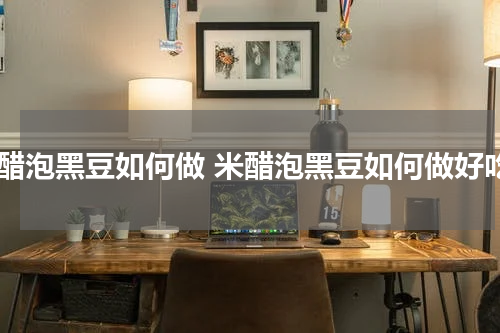 米醋泡黑豆如何做 米醋泡黑豆如何做好吃