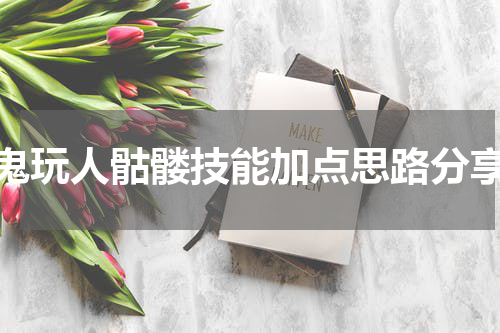 鬼玩人骷髅技能加点思路分享