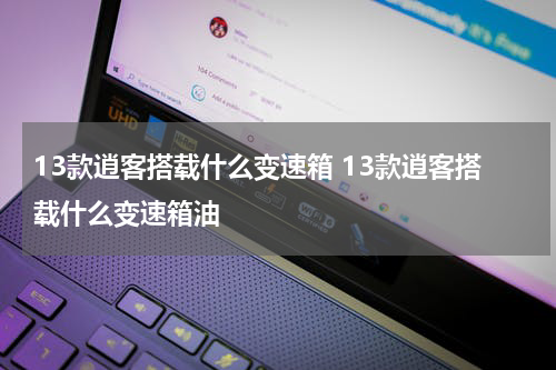 13款逍客搭载什么变速箱 13款逍客搭载什么变速箱油