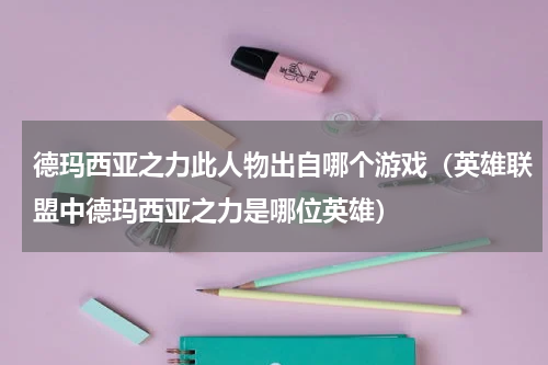 德玛西亚之力此人物出自哪个游戏（英雄联盟中德玛西亚之力是哪位英雄）