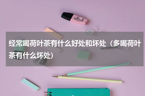 经常喝荷叶茶有什么好处和坏处（多喝荷叶茶有什么坏处）