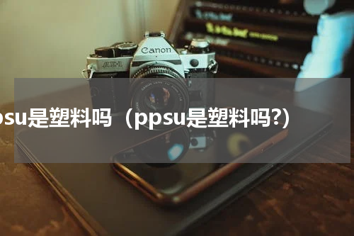 ppsu是塑料吗（ppsu是塑料吗?）