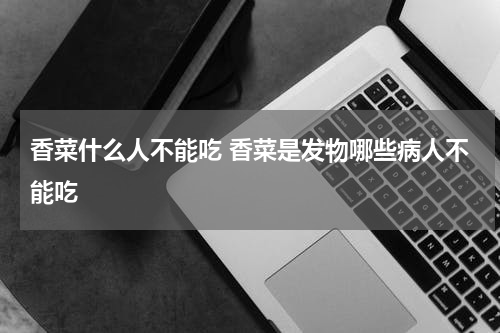 香菜什么人不能吃 香菜是发物哪些病人不能吃