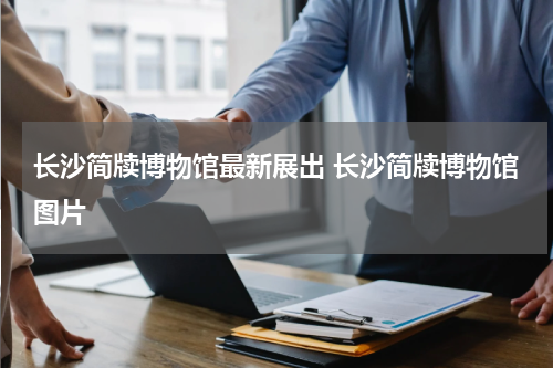 长沙简牍博物馆最新展出 长沙简牍博物馆图片