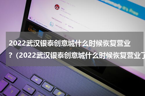 2022武汉银泰创意城什么时候恢复营业?（2022武汉银泰创意城什么时候恢复营业了）