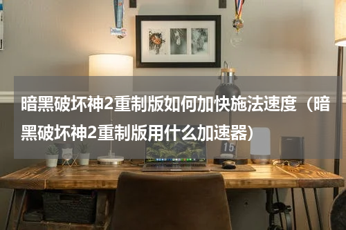 暗黑破坏神2重制版如何加快施法速度（暗黑破坏神2重制版用什么加速器）