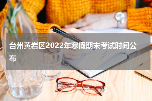 台州黄岩区2022年寒假期末考试时间公布