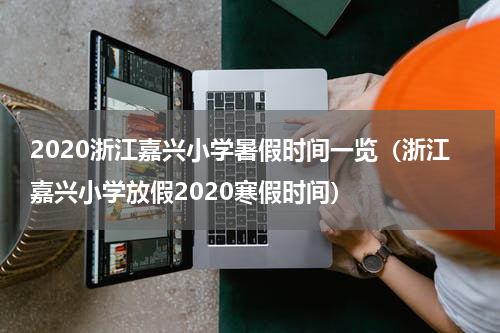 2020浙江嘉兴小学暑假时间一览（浙江嘉兴小学放假2020寒假时间）