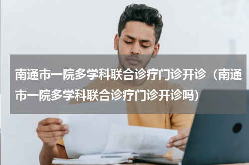 南通市一院多学科联合诊疗门诊开诊（南通市一院多学科联合诊疗门诊开诊吗）