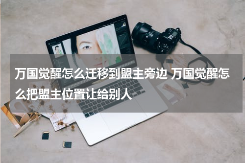 万国觉醒怎么迁移到盟主旁边 万国觉醒怎么把盟主位置让给别人