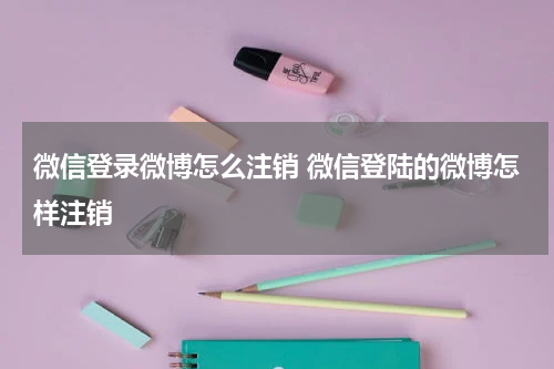 微信登录微博怎么注销 微信登陆的微博怎样注销