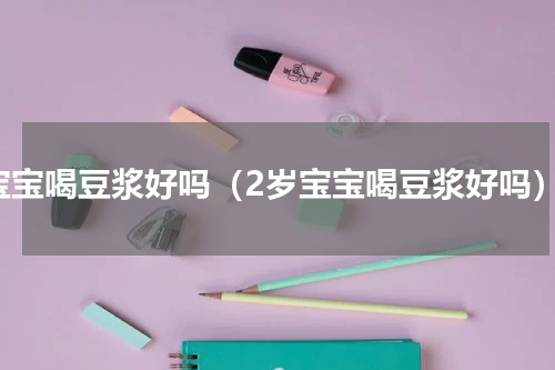 宝宝喝豆浆好吗（2岁宝宝喝豆浆好吗）