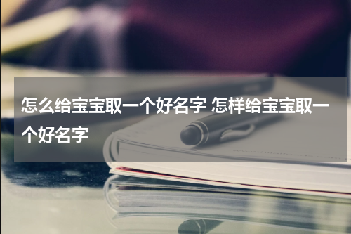 怎么给宝宝取一个好名字 怎样给宝宝取一个好名字