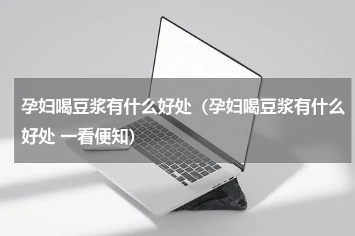 孕妇喝豆浆有什么好处（孕妇喝豆浆有什么好处 一看便知）