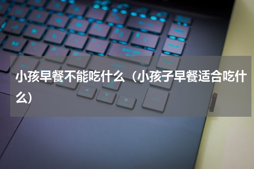 小孩早餐不能吃什么（小孩子早餐适合吃什么）