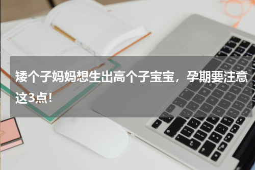 矮个子妈妈想生出高个子宝宝，孕期要注意这3点！