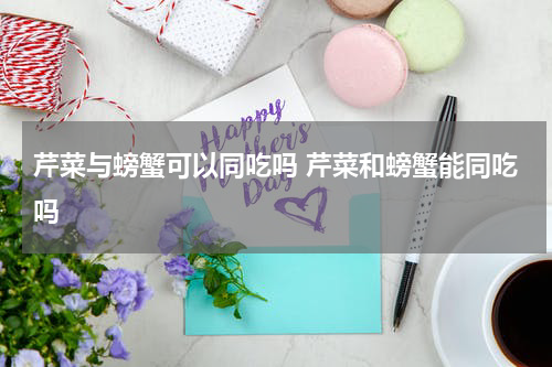 芹菜与螃蟹可以同吃吗 芹菜和螃蟹能同吃吗