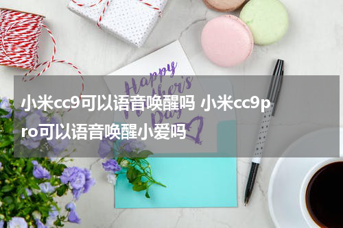 小米cc9可以语音唤醒吗 小米cc9pro可以语音唤醒小爱吗