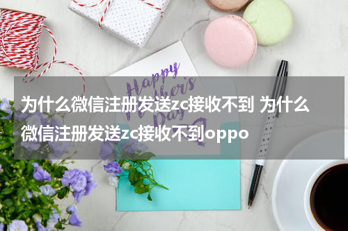 为什么微信注册发送zc接收不到 为什么微信注册发送zc接收不到oppo