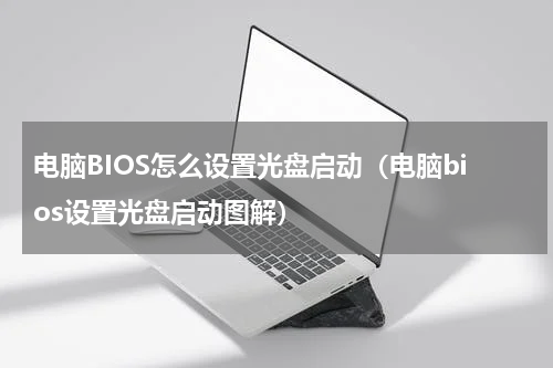 电脑BIOS怎么设置光盘启动（电脑bios设置光盘启动图解）