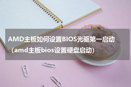 AMD主板如何设置BIOS光驱第一启动（amd主板bios设置硬盘启动）
