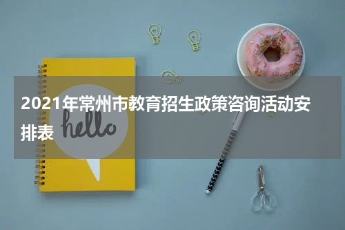 2021年常州市教育招生政策咨询活动安排表