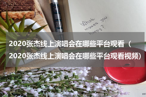 2020张杰线上演唱会在哪些平台观看（2020张杰线上演唱会在哪些平台观看视频）
