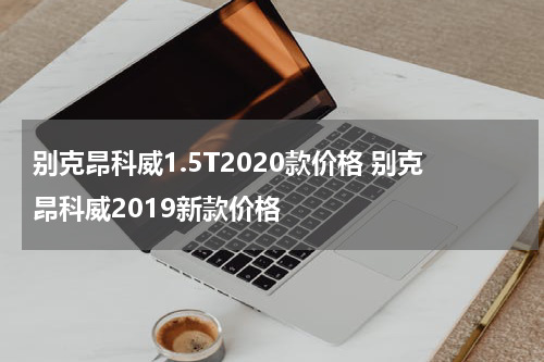 别克昂科威1.5T2020款价格 别克昂科威2019新款价格