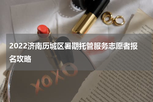 2022济南历城区暑期托管服务志愿者报名攻略