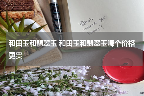 和田玉和翡翠玉 和田玉和翡翠玉哪个价格更贵