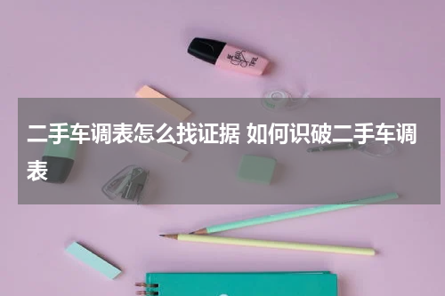 二手车调表怎么找证据 如何识破二手车调表