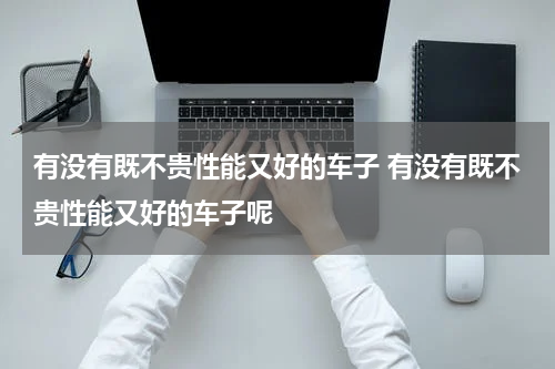 有没有既不贵性能又好的车子 有没有既不贵性能又好的车子呢