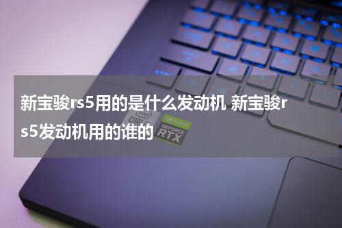 新宝骏rs5用的是什么发动机 新宝骏rs5发动机用的谁的